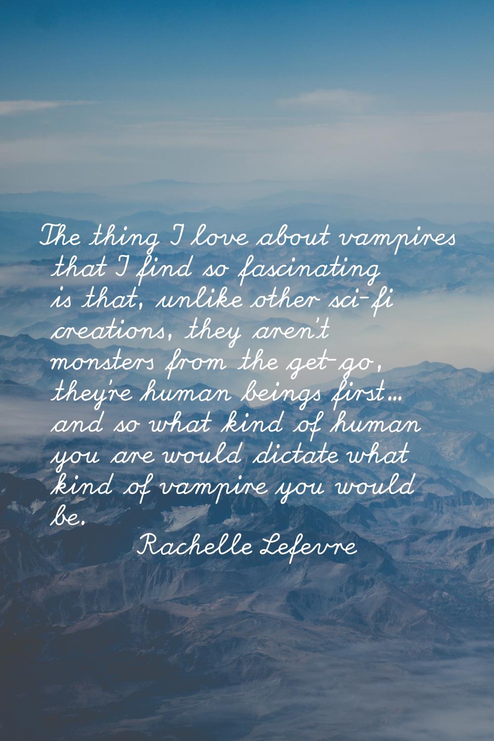 The thing I love about vampires that I find so fascinating is that, unlike other sci-fi creations, 