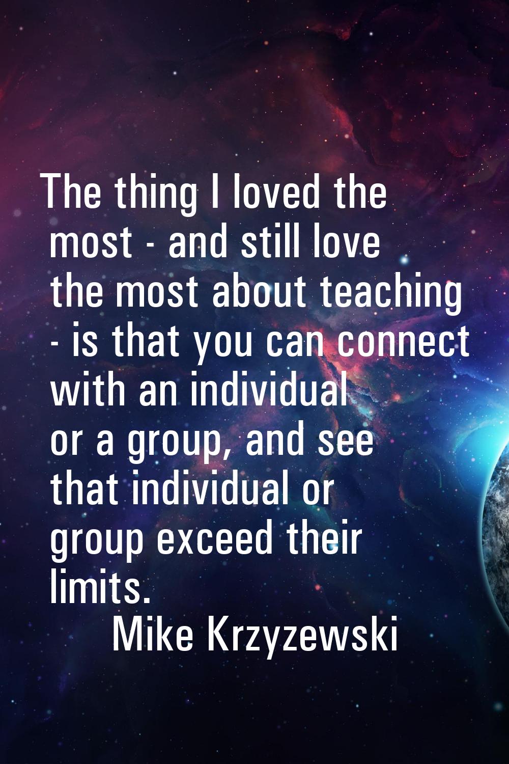 The thing I loved the most - and still love the most about teaching - is that you can connect with 
