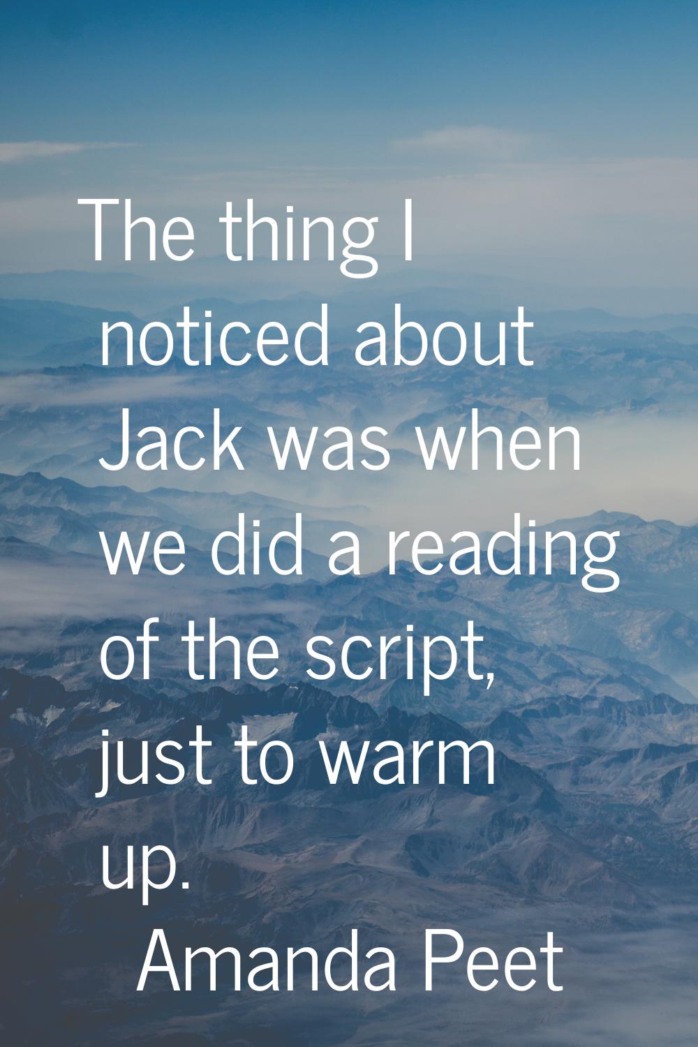 The thing I noticed about Jack was when we did a reading of the script, just to warm up.