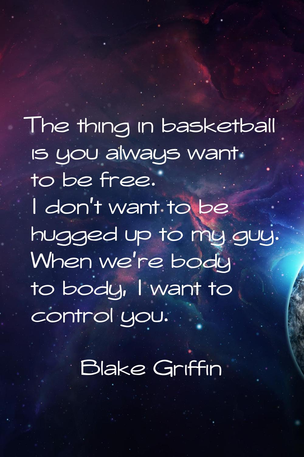 The thing in basketball is you always want to be free. I don't want to be hugged up to my guy. When
