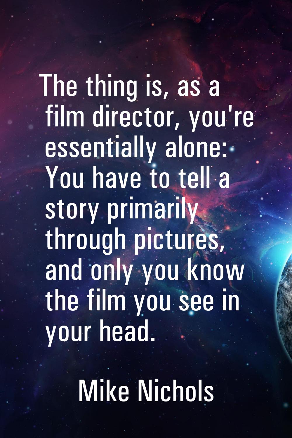 The thing is, as a film director, you're essentially alone: You have to tell a story primarily thro