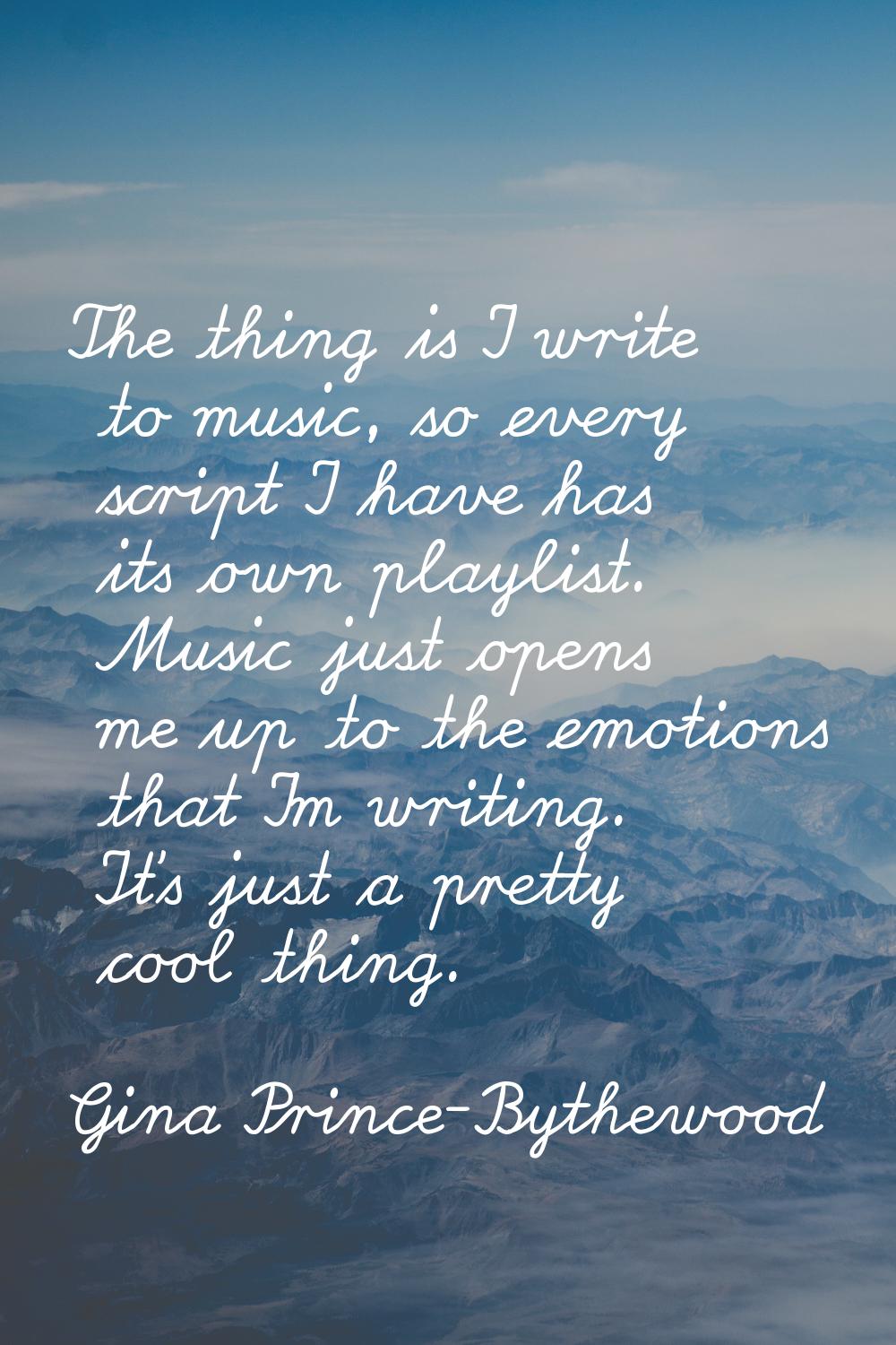 The thing is I write to music, so every script I have has its own playlist. Music just opens me up 