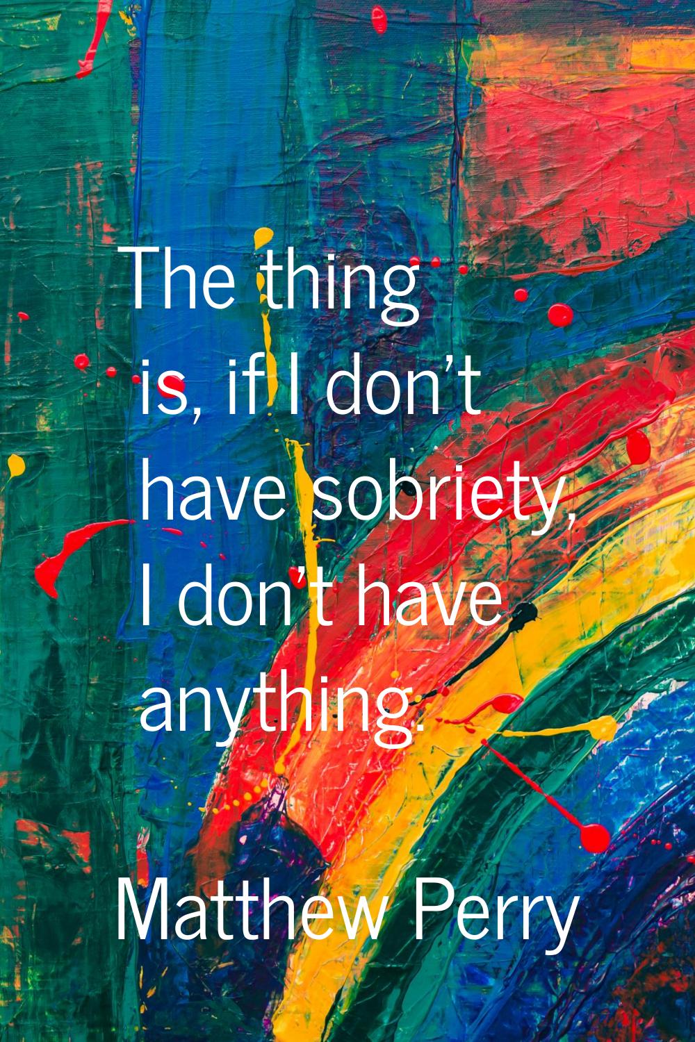 The thing is, if I don't have sobriety, I don't have anything.
