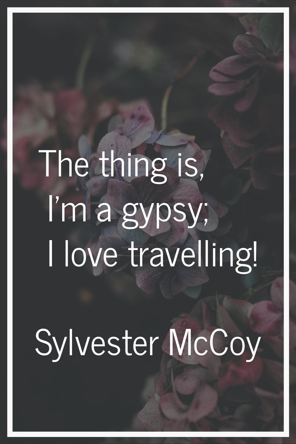 The thing is, I'm a gypsy; I love travelling!