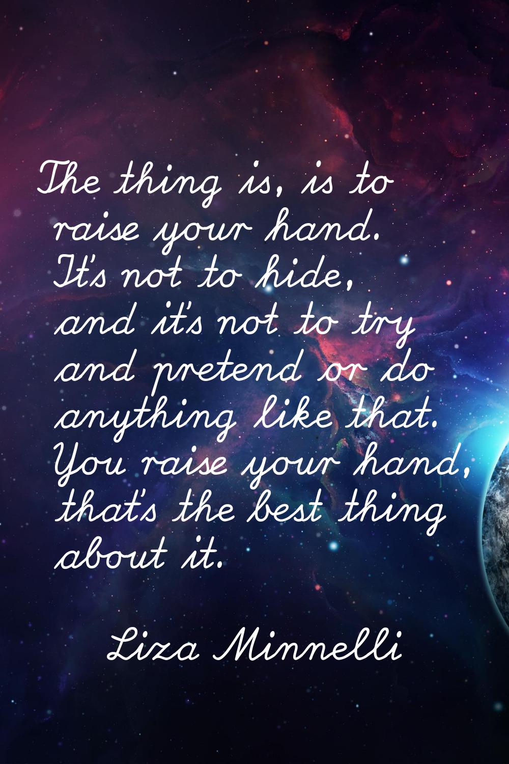 The thing is, is to raise your hand. It's not to hide, and it's not to try and pretend or do anythi
