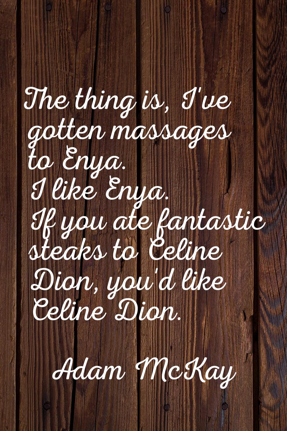 The thing is, I've gotten massages to Enya. I like Enya. If you ate fantastic steaks to Celine Dion