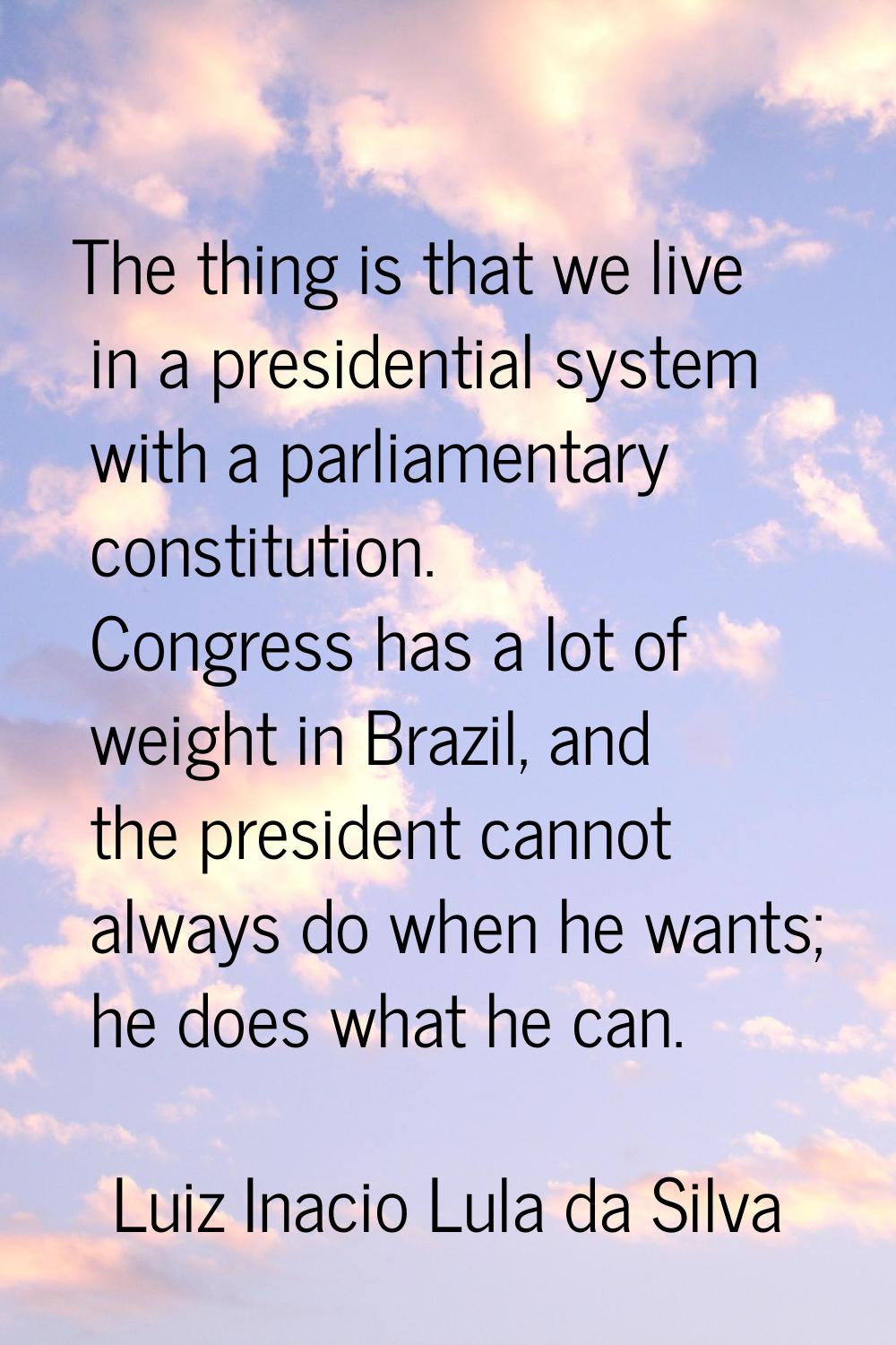 The thing is that we live in a presidential system with a parliamentary constitution. Congress has 
