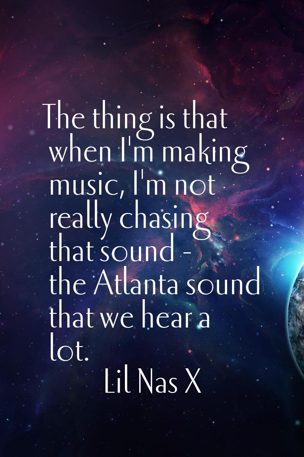 The thing is that when I'm making music, I'm not really chasing that sound - the Atlanta sound that