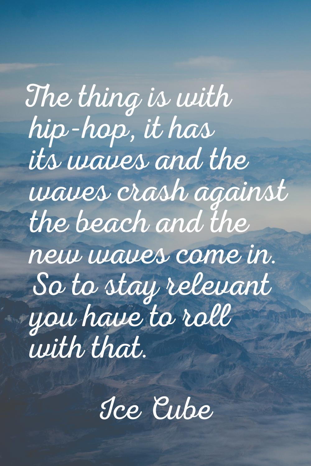 The thing is with hip-hop, it has its waves and the waves crash against the beach and the new waves