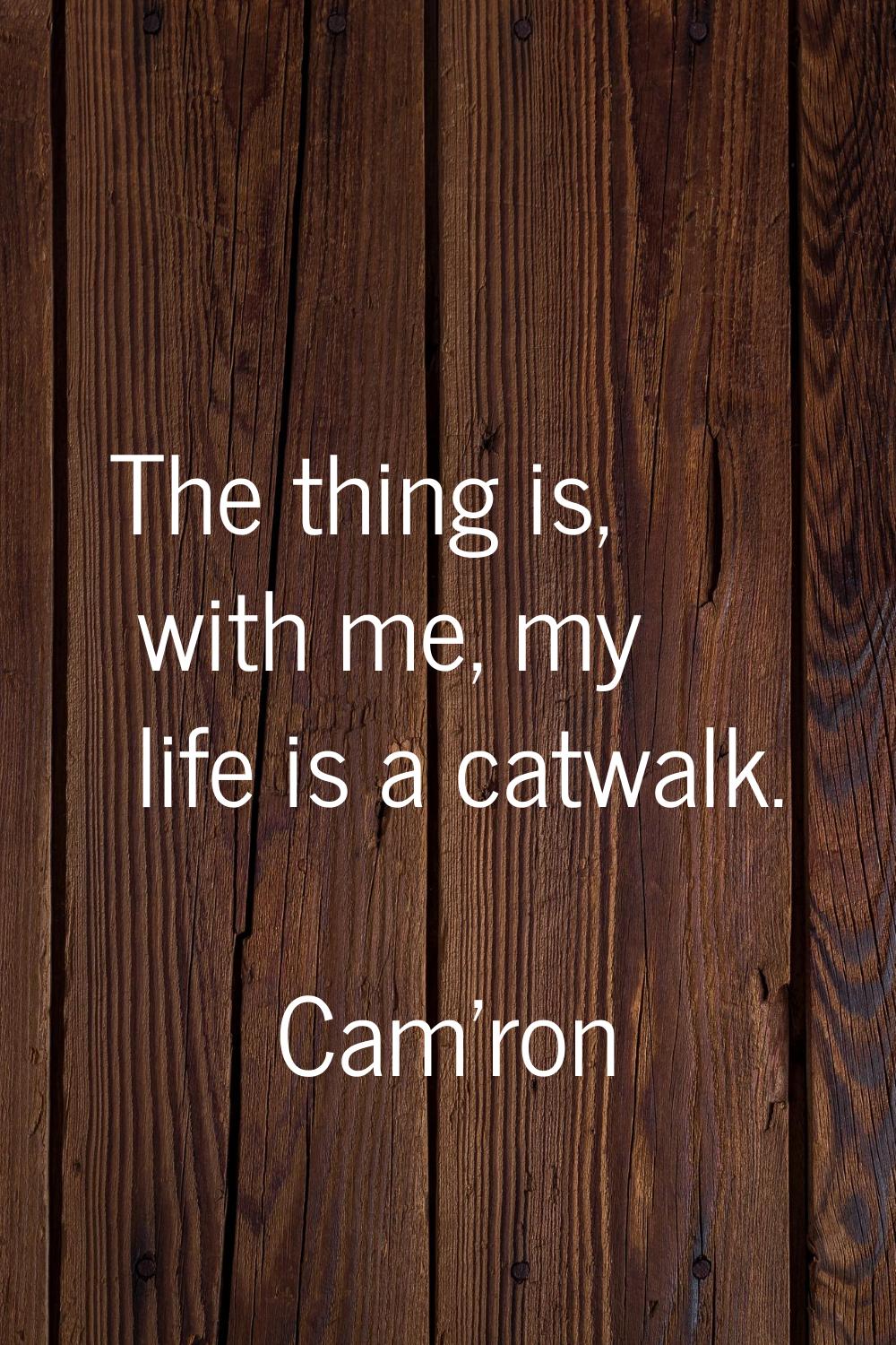 The thing is, with me, my life is a catwalk.