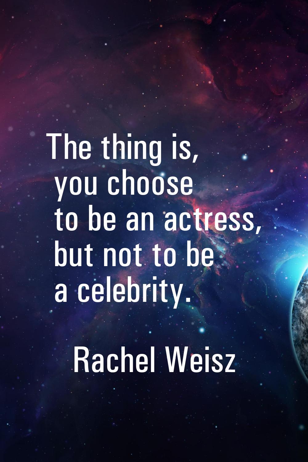 The thing is, you choose to be an actress, but not to be a celebrity.