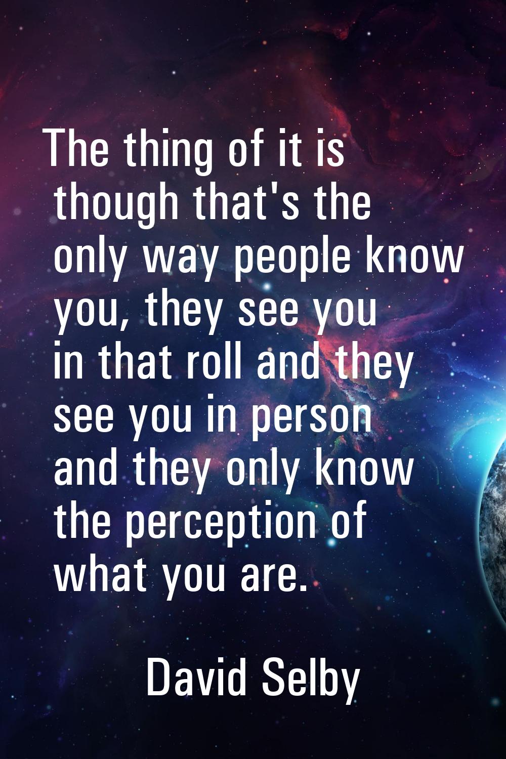 The thing of it is though that's the only way people know you, they see you in that roll and they s