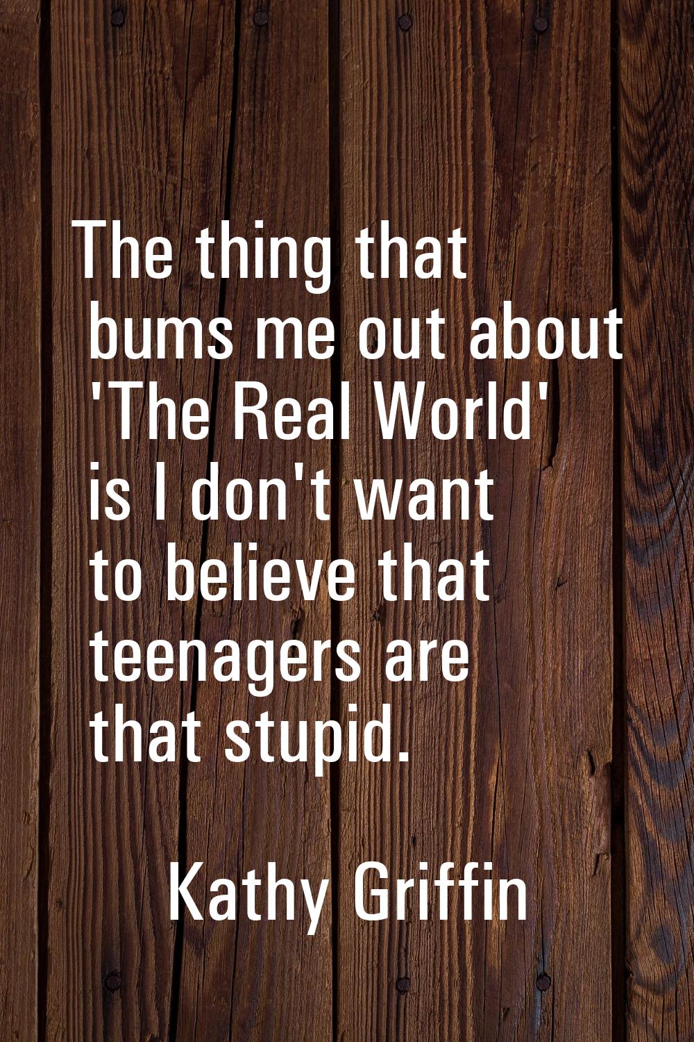 The thing that bums me out about 'The Real World' is I don't want to believe that teenagers are tha