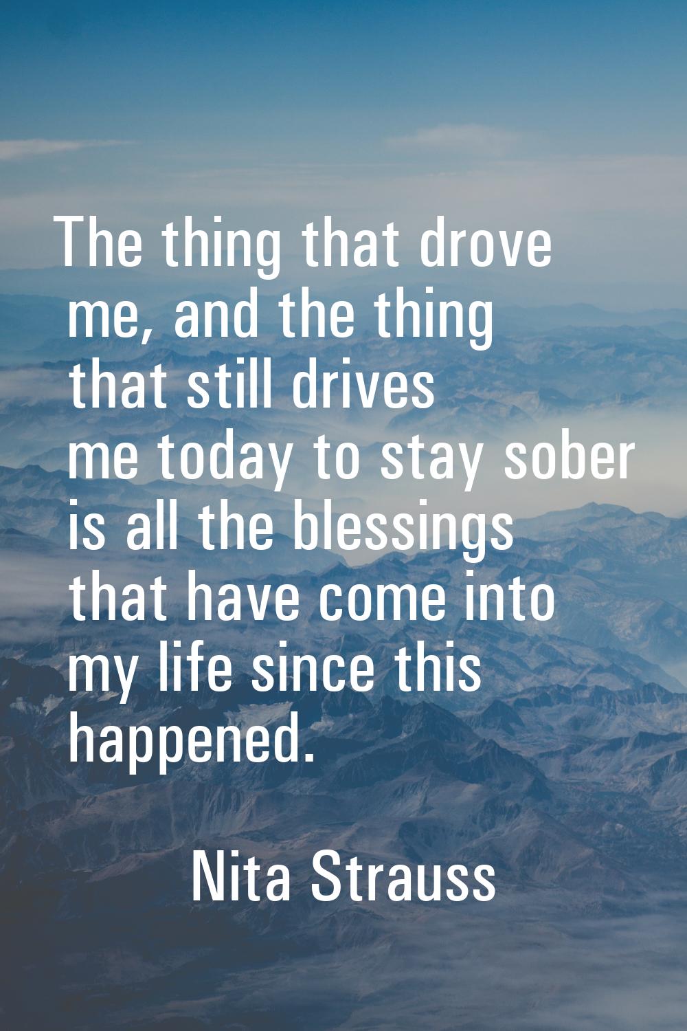 The thing that drove me, and the thing that still drives me today to stay sober is all the blessing