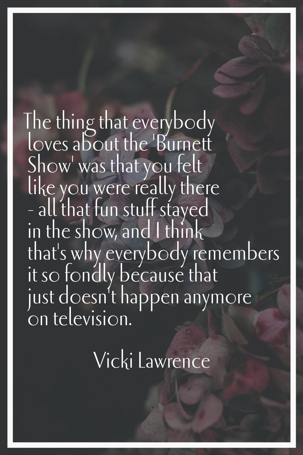 The thing that everybody loves about the 'Burnett Show' was that you felt like you were really ther