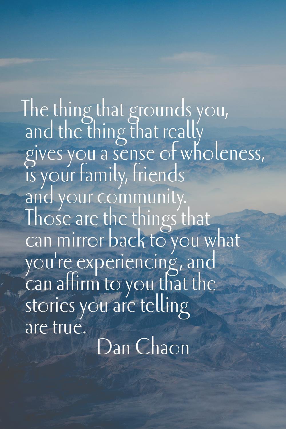 The thing that grounds you, and the thing that really gives you a sense of wholeness, is your famil