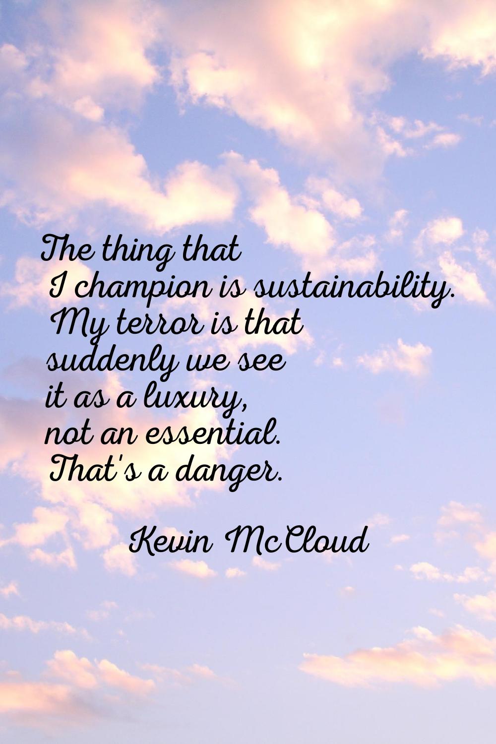 The thing that I champion is sustainability. My terror is that suddenly we see it as a luxury, not 
