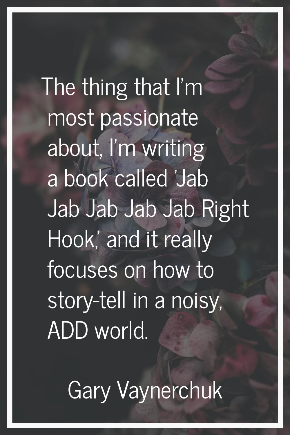 The thing that I'm most passionate about, I'm writing a book called 'Jab Jab Jab Jab Jab Right Hook