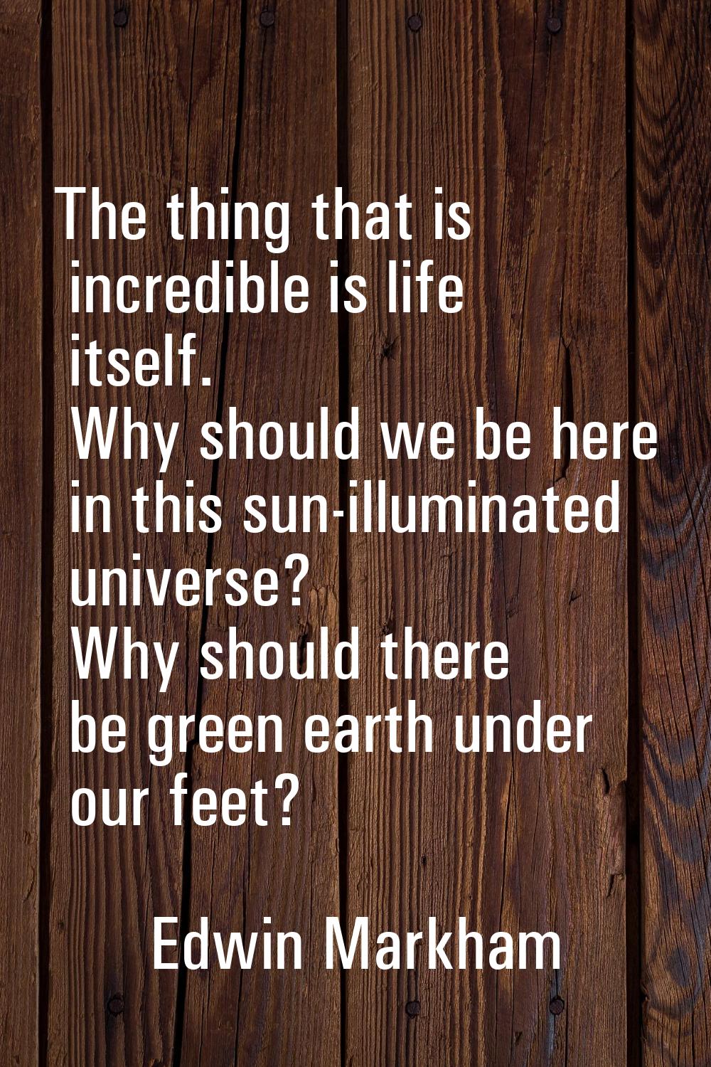 The thing that is incredible is life itself. Why should we be here in this sun-illuminated universe