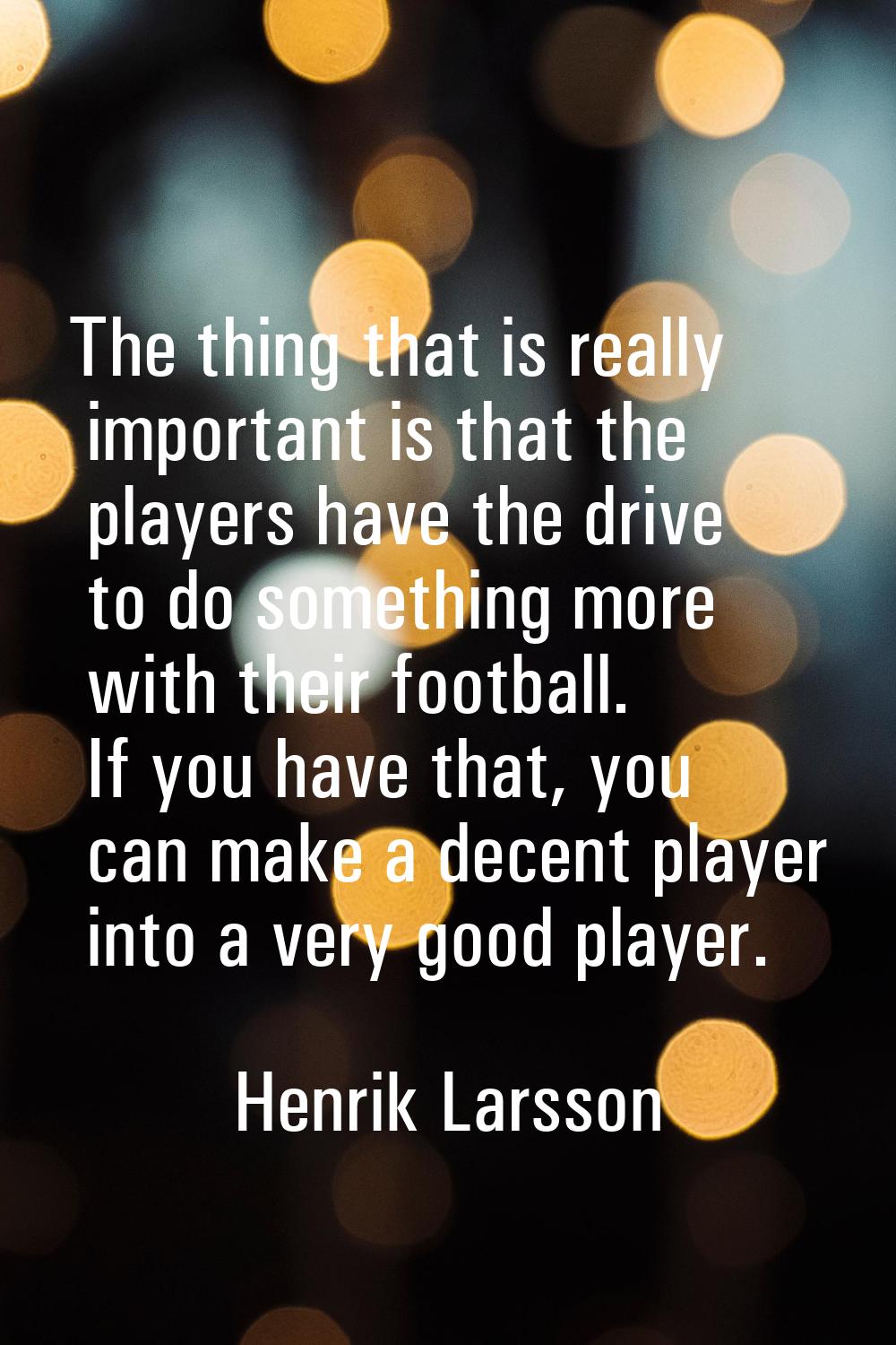 The thing that is really important is that the players have the drive to do something more with the