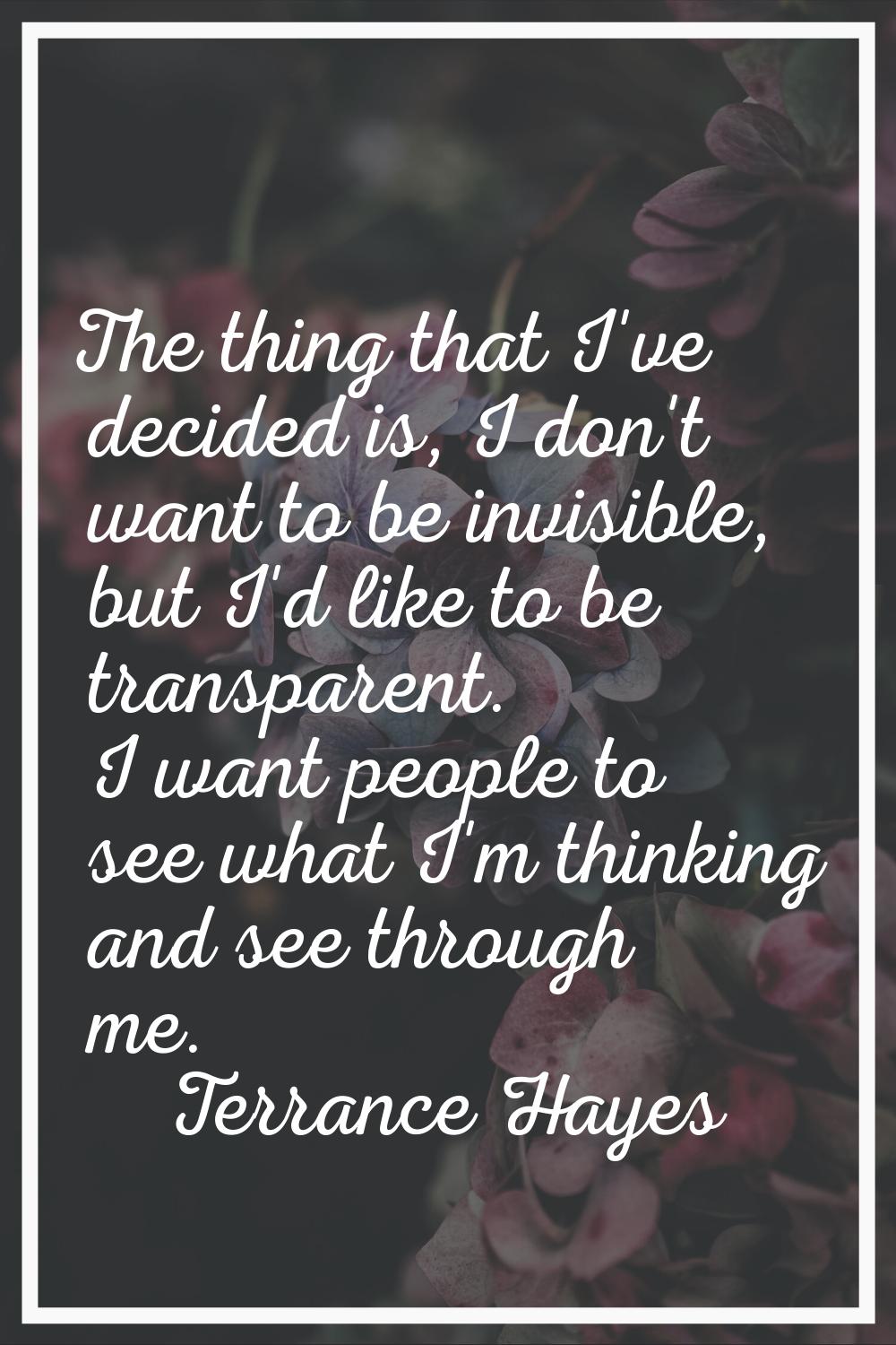 The thing that I've decided is, I don't want to be invisible, but I'd like to be transparent. I wan