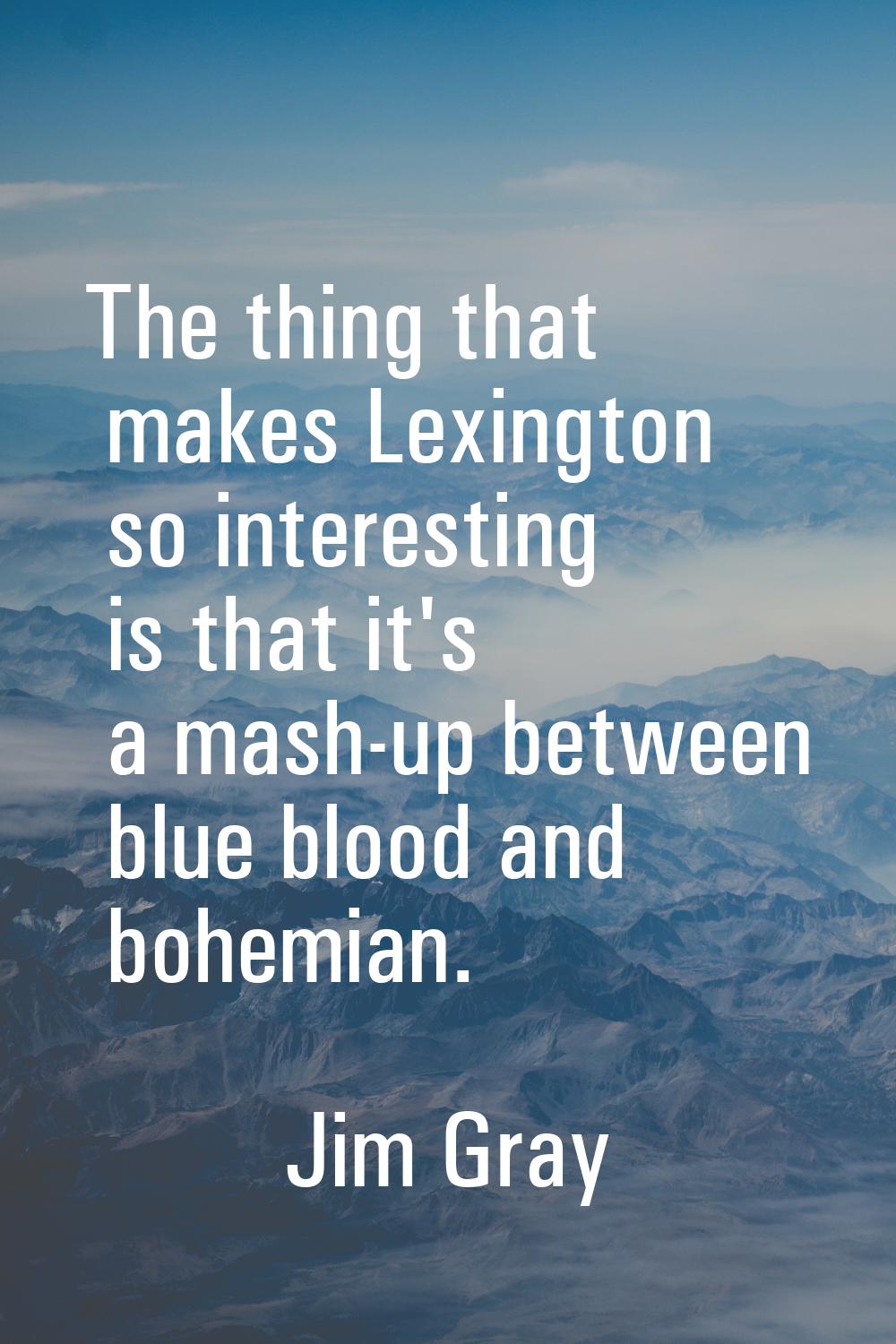 The thing that makes Lexington so interesting is that it's a mash-up between blue blood and bohemia