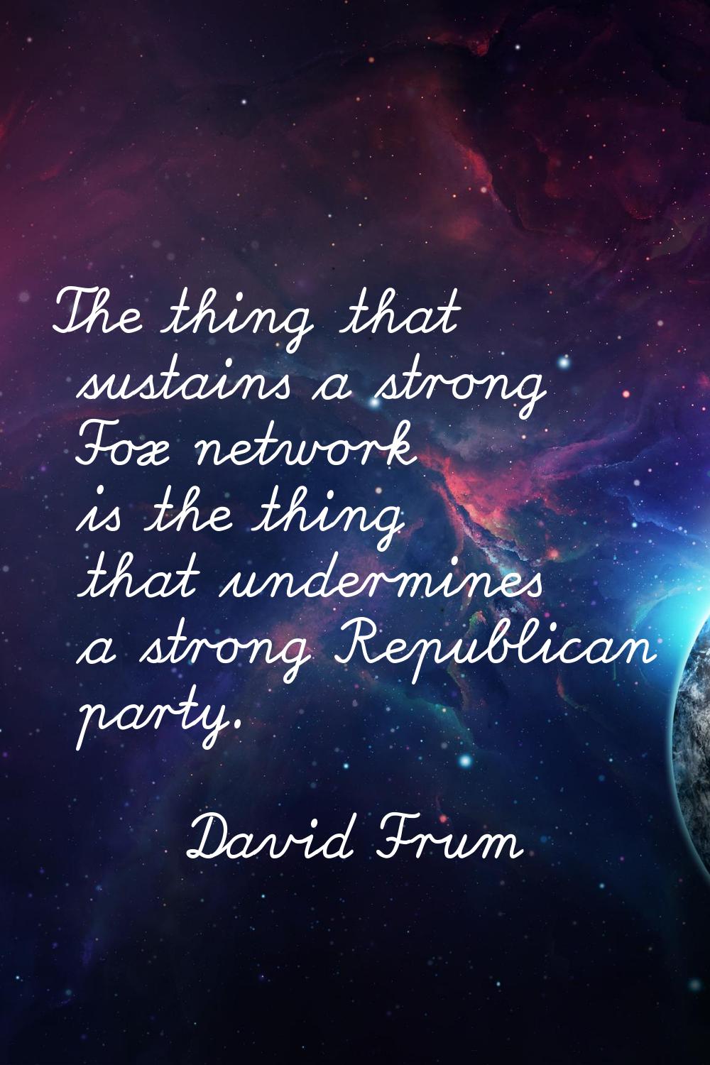 The thing that sustains a strong Fox network is the thing that undermines a strong Republican party