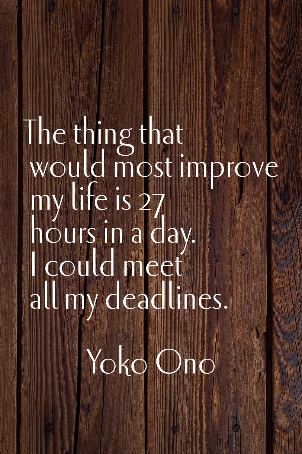 The thing that would most improve my life is 27 hours in a day. I could meet all my deadlines.