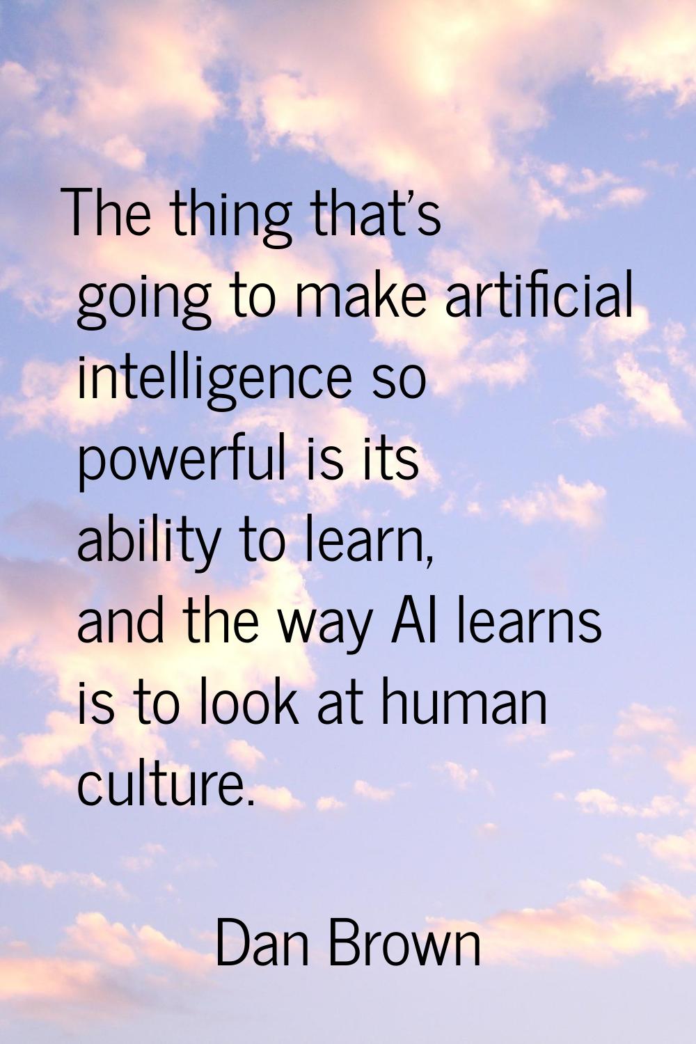 The thing that's going to make artificial intelligence so powerful is its ability to learn, and the
