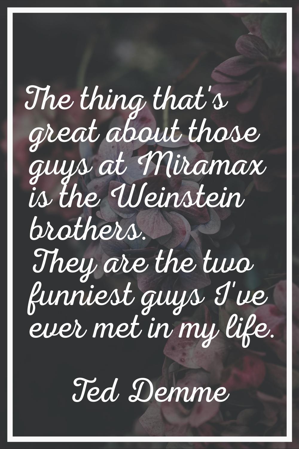 The thing that's great about those guys at Miramax is the Weinstein brothers. They are the two funn