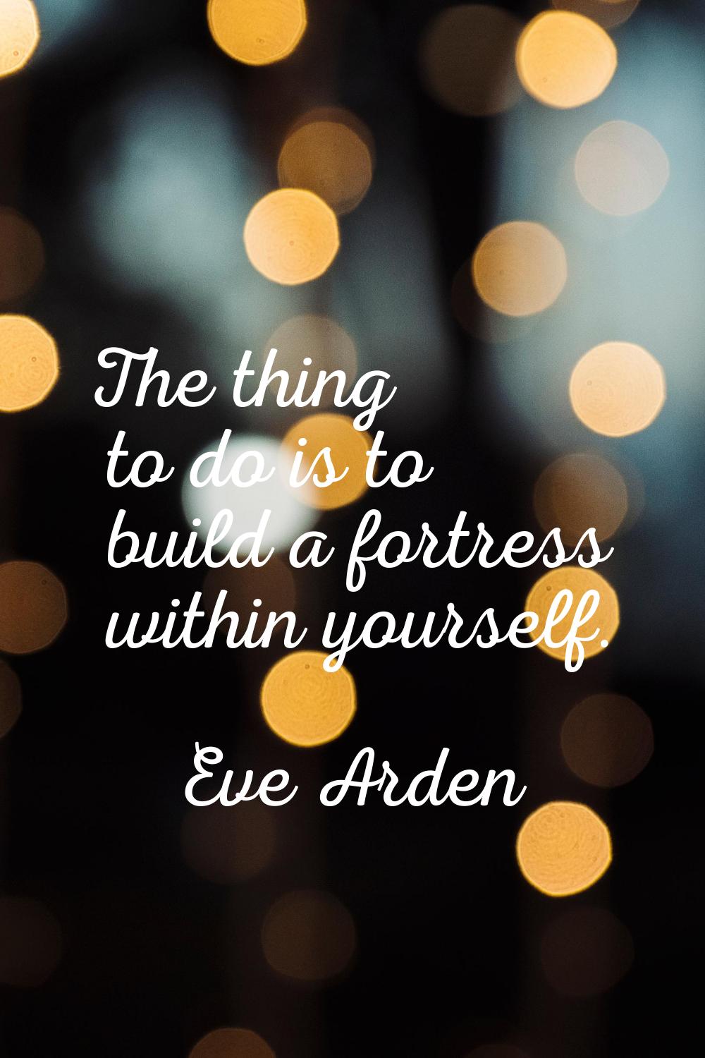 The thing to do is to build a fortress within yourself.