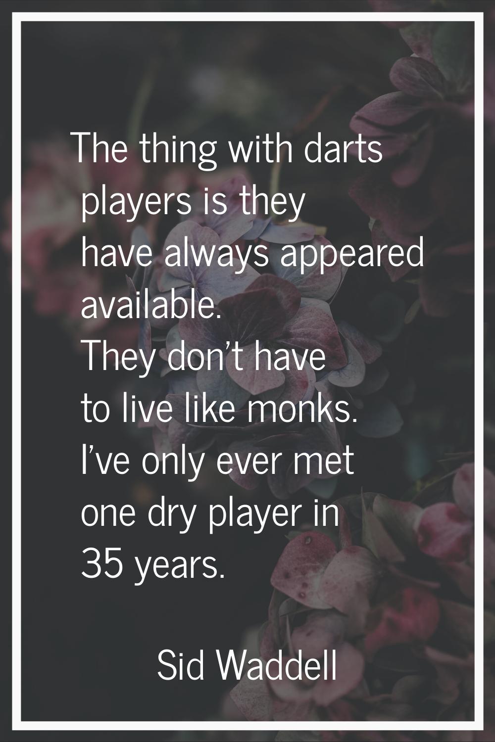 The thing with darts players is they have always appeared available. They don't have to live like m