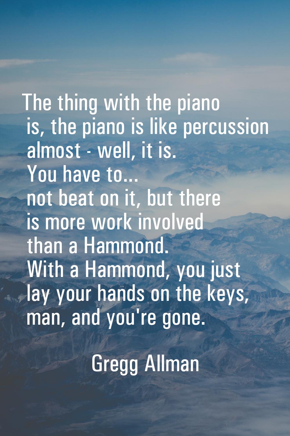 The thing with the piano is, the piano is like percussion almost - well, it is. You have to... not 