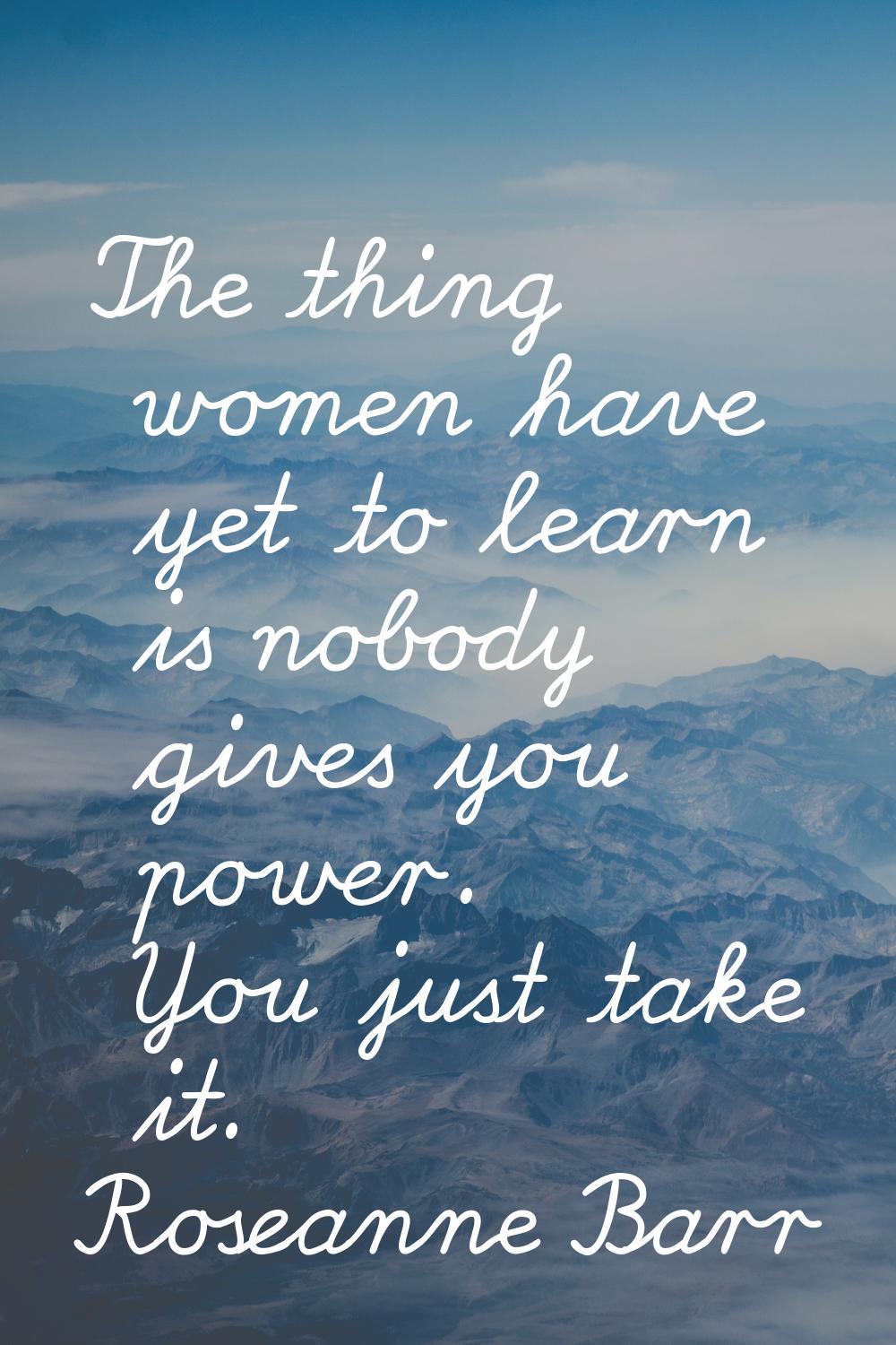 The thing women have yet to learn is nobody gives you power. You just take it.
