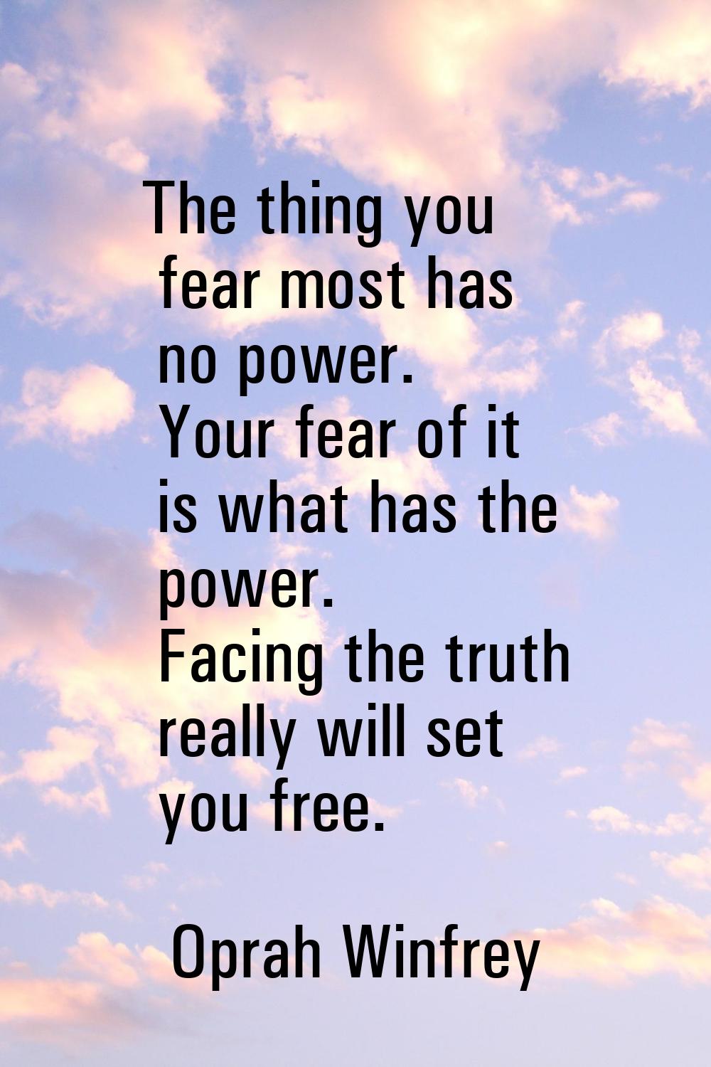 The thing you fear most has no power. Your fear of it is what has the power. Facing the truth reall