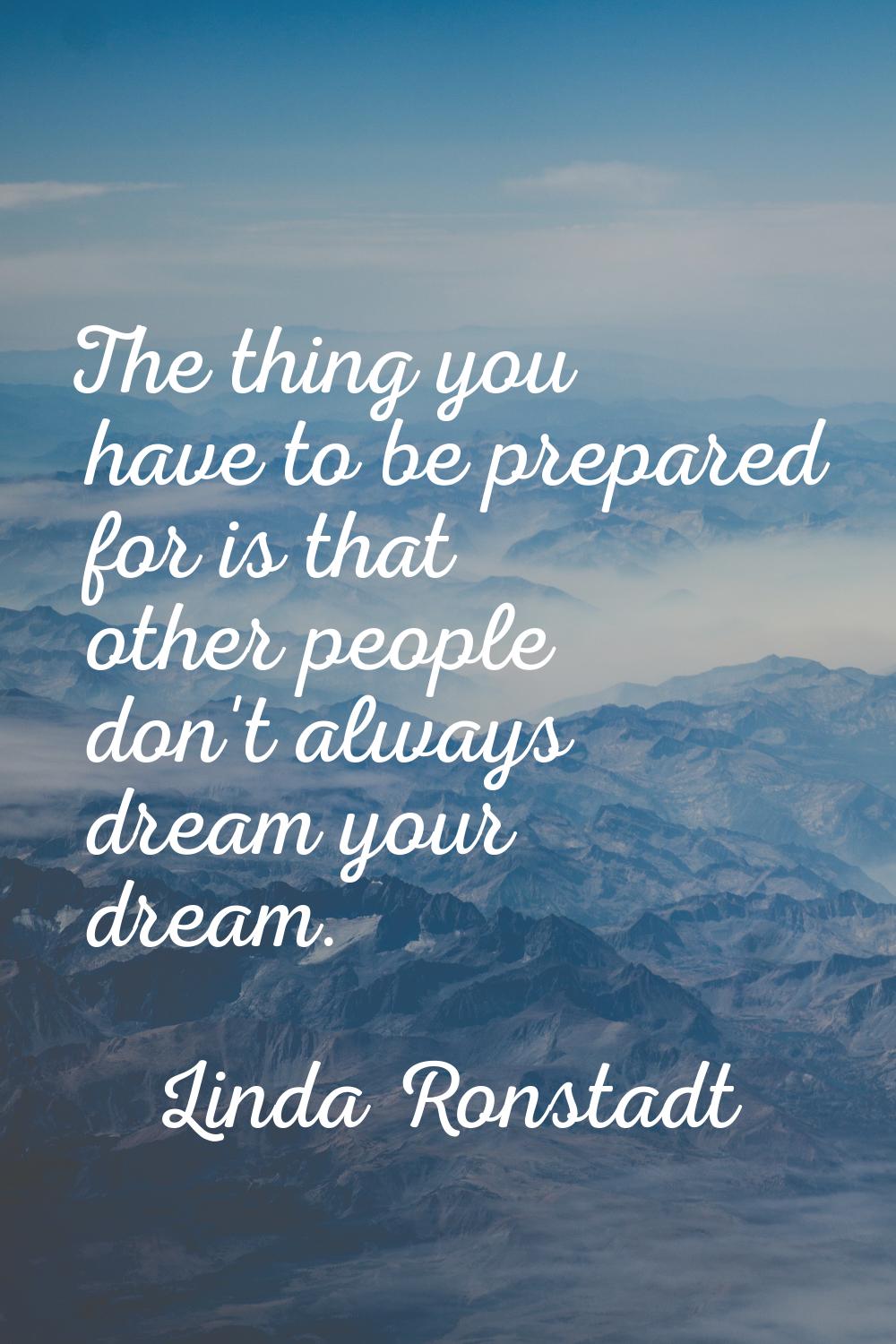 The thing you have to be prepared for is that other people don't always dream your dream.