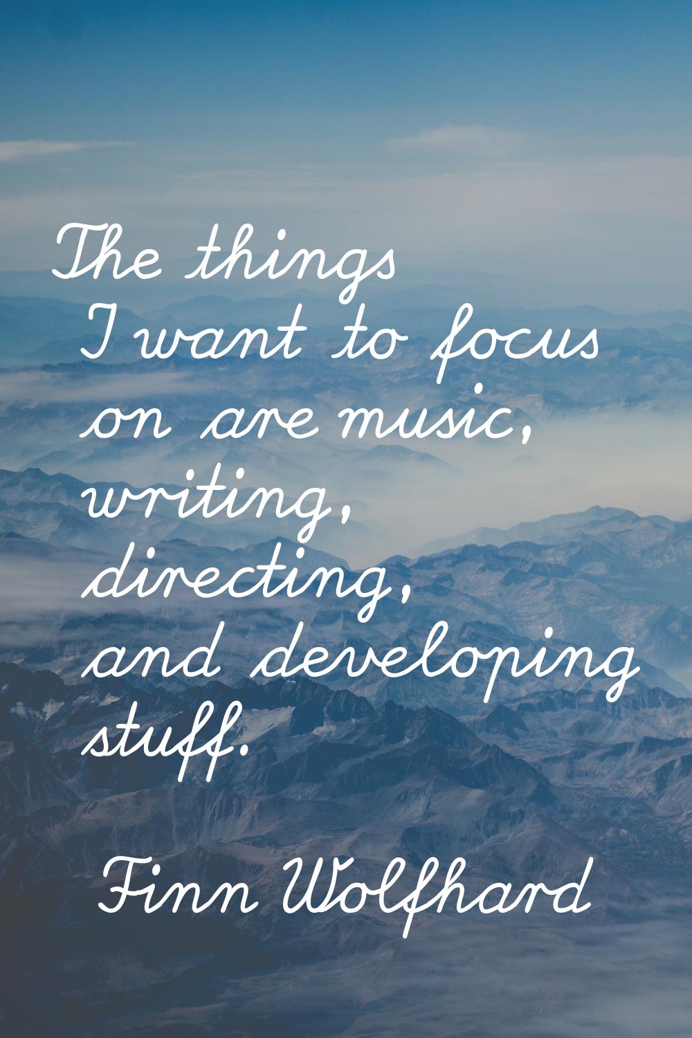The things I want to focus on are music, writing, directing, and developing stuff.