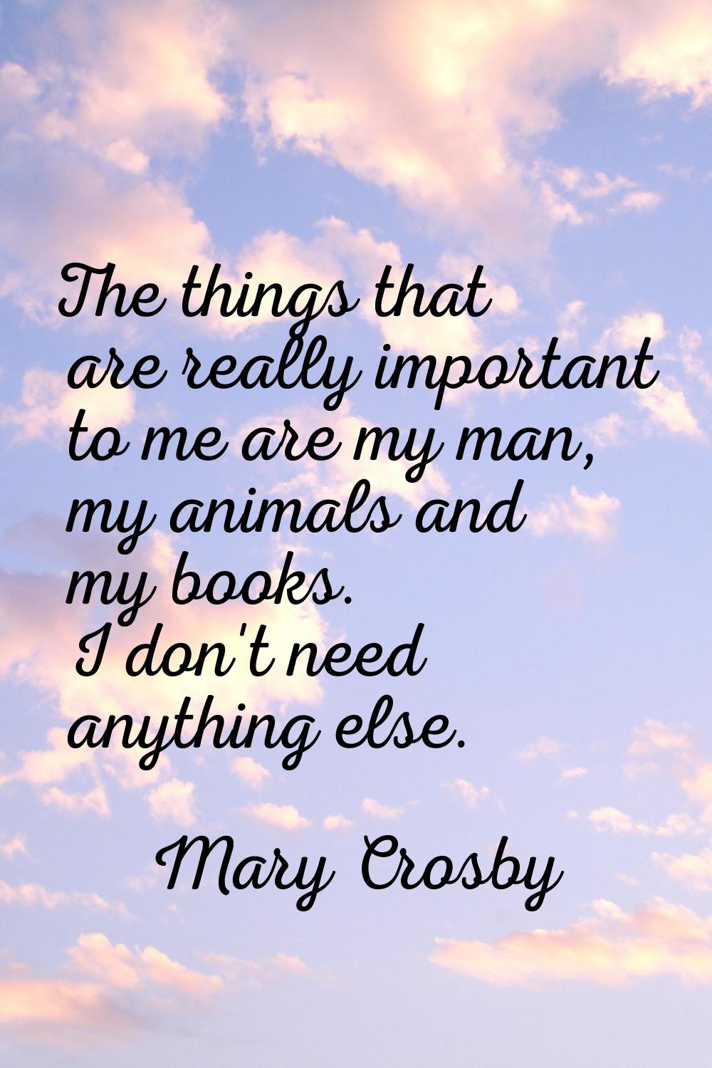 The things that are really important to me are my man, my animals and my books. I don't need anythi