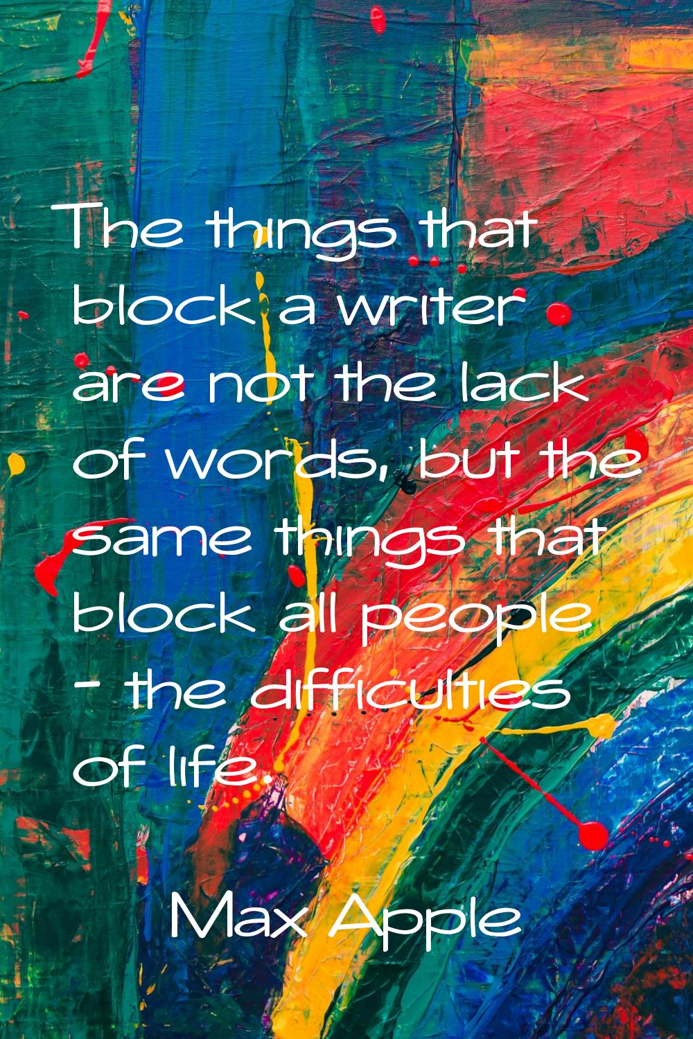 The things that block a writer are not the lack of words, but the same things that block all people