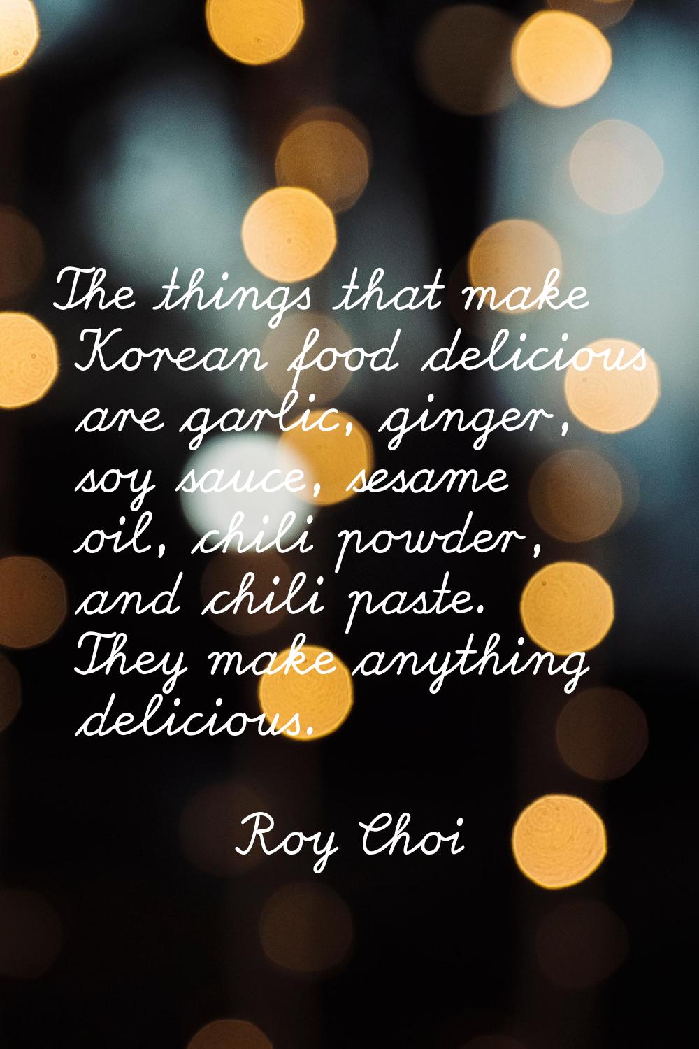 The things that make Korean food delicious are garlic, ginger, soy sauce, sesame oil, chili powder,