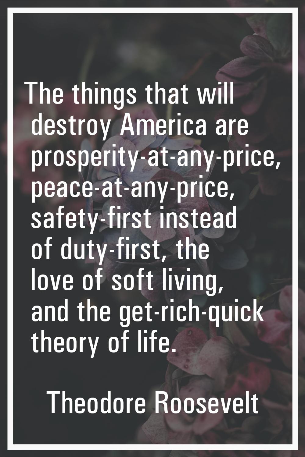 The things that will destroy America are prosperity-at-any-price, peace-at-any-price, safety-first 