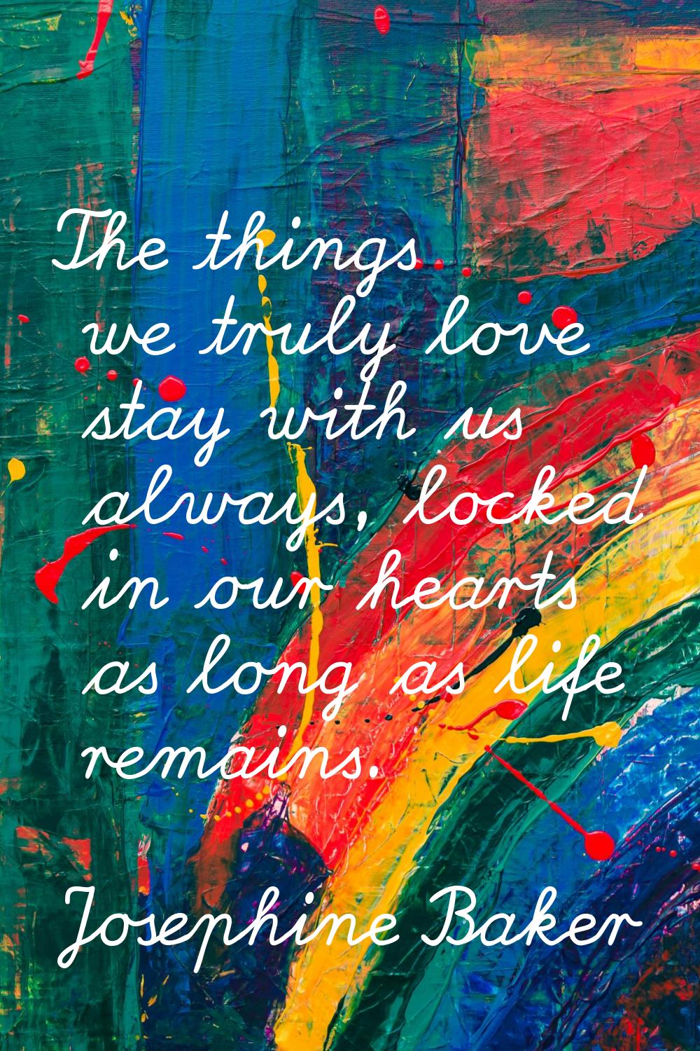The things we truly love stay with us always, locked in our hearts as long as life remains.