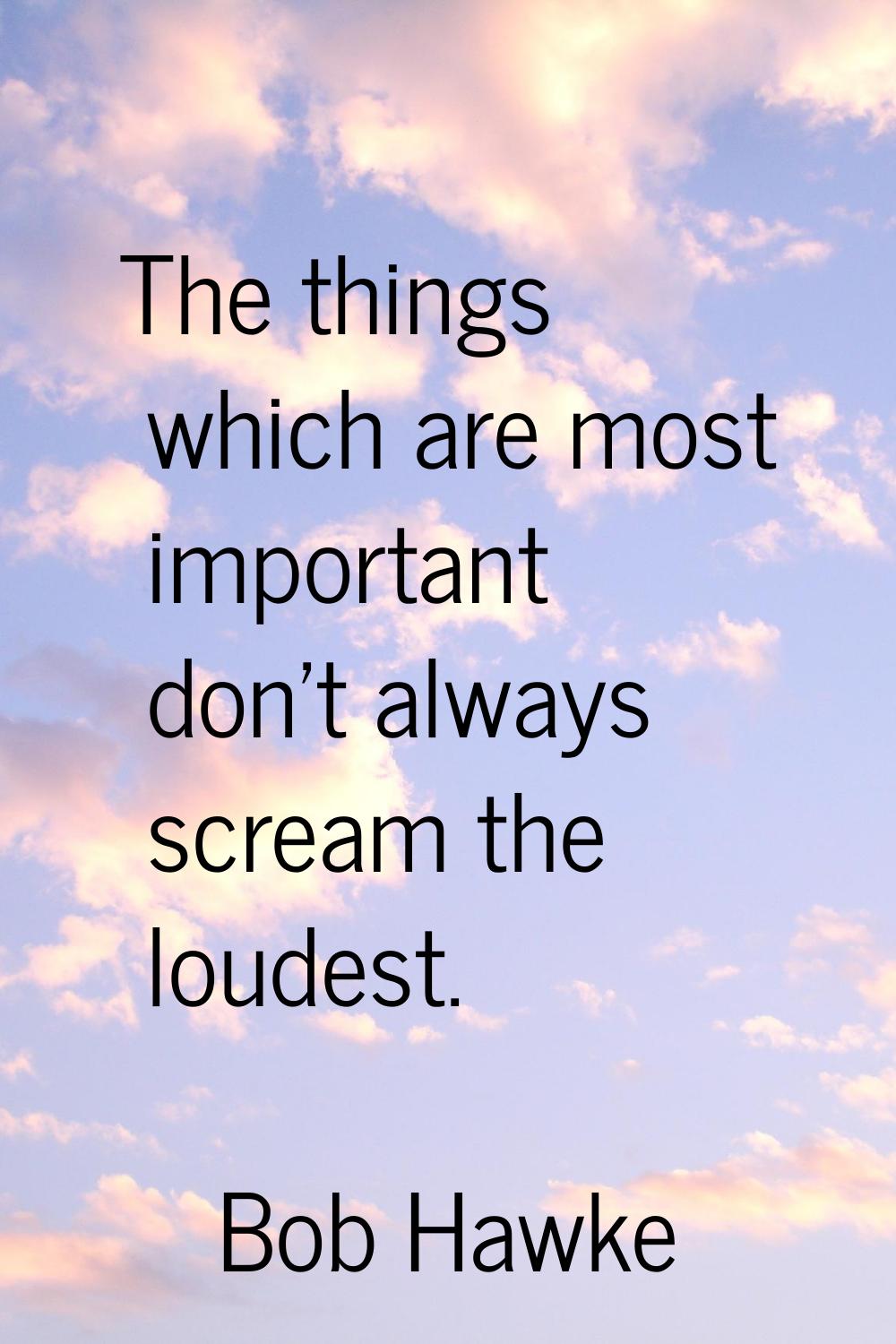 The things which are most important don't always scream the loudest.