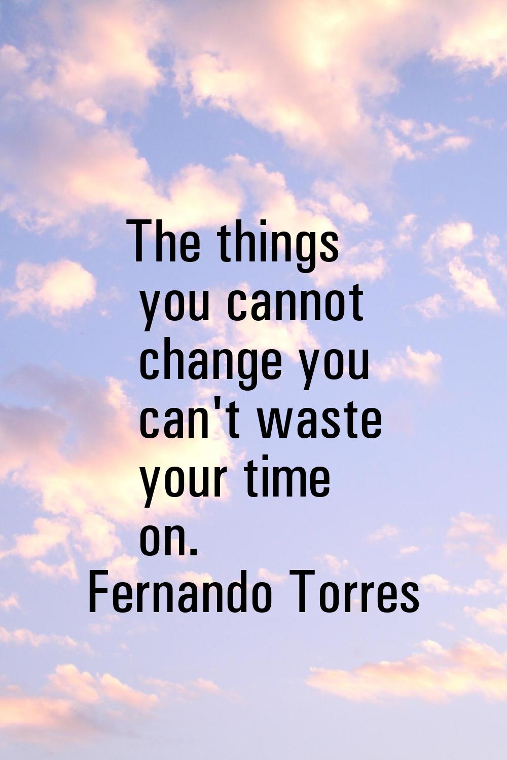 The things you cannot change you can't waste your time on.