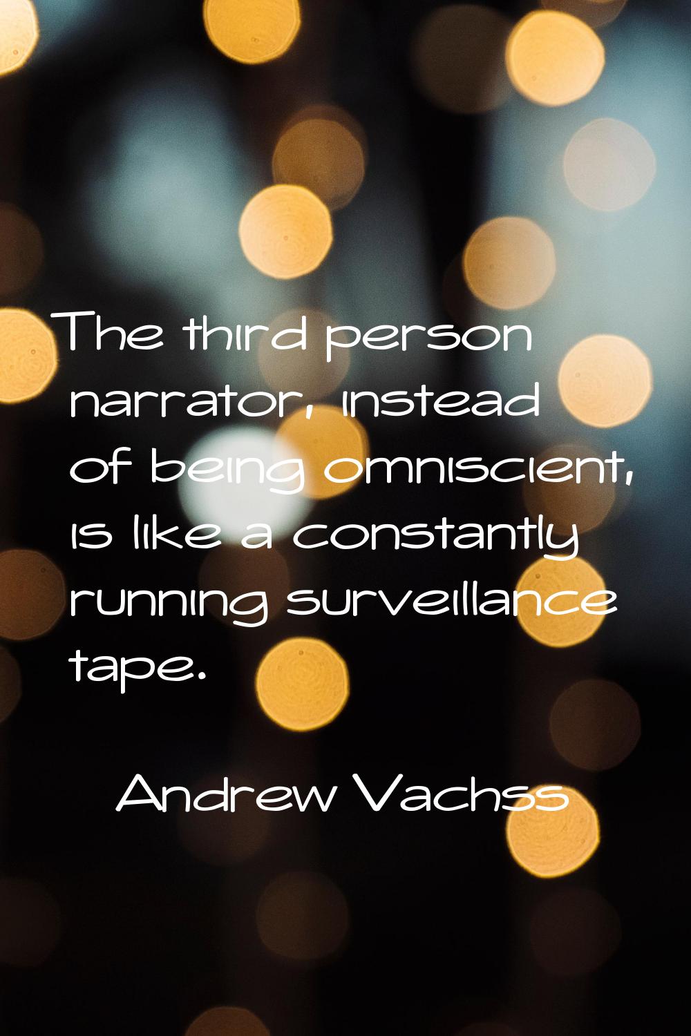 The third person narrator, instead of being omniscient, is like a constantly running surveillance t