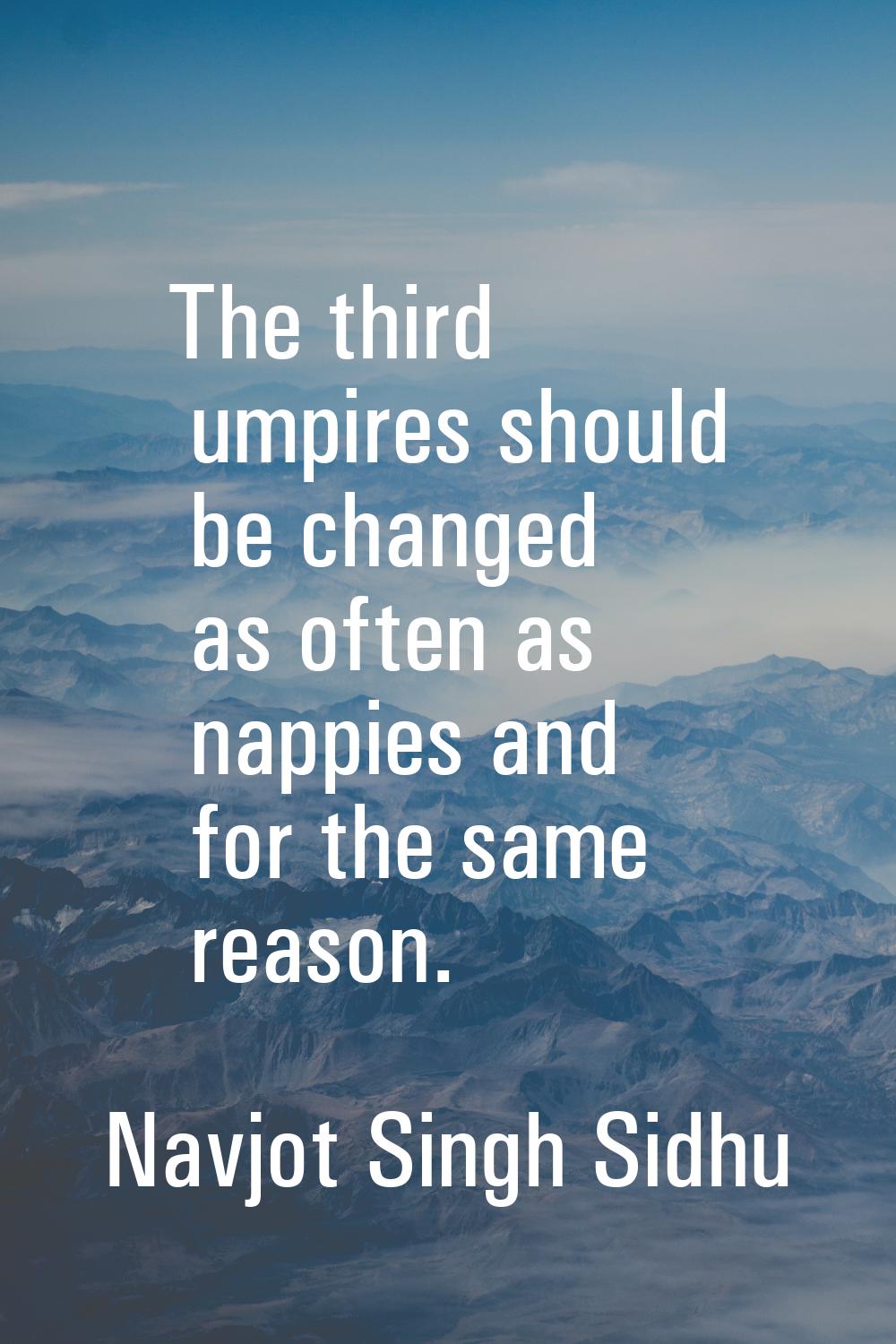 The third umpires should be changed as often as nappies and for the same reason.
