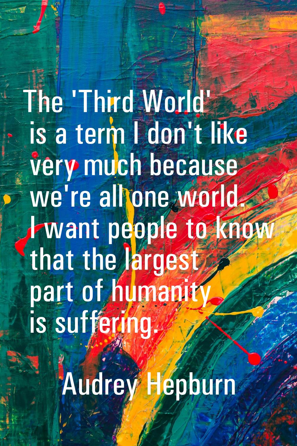 The 'Third World' is a term I don't like very much because we're all one world. I want people to kn