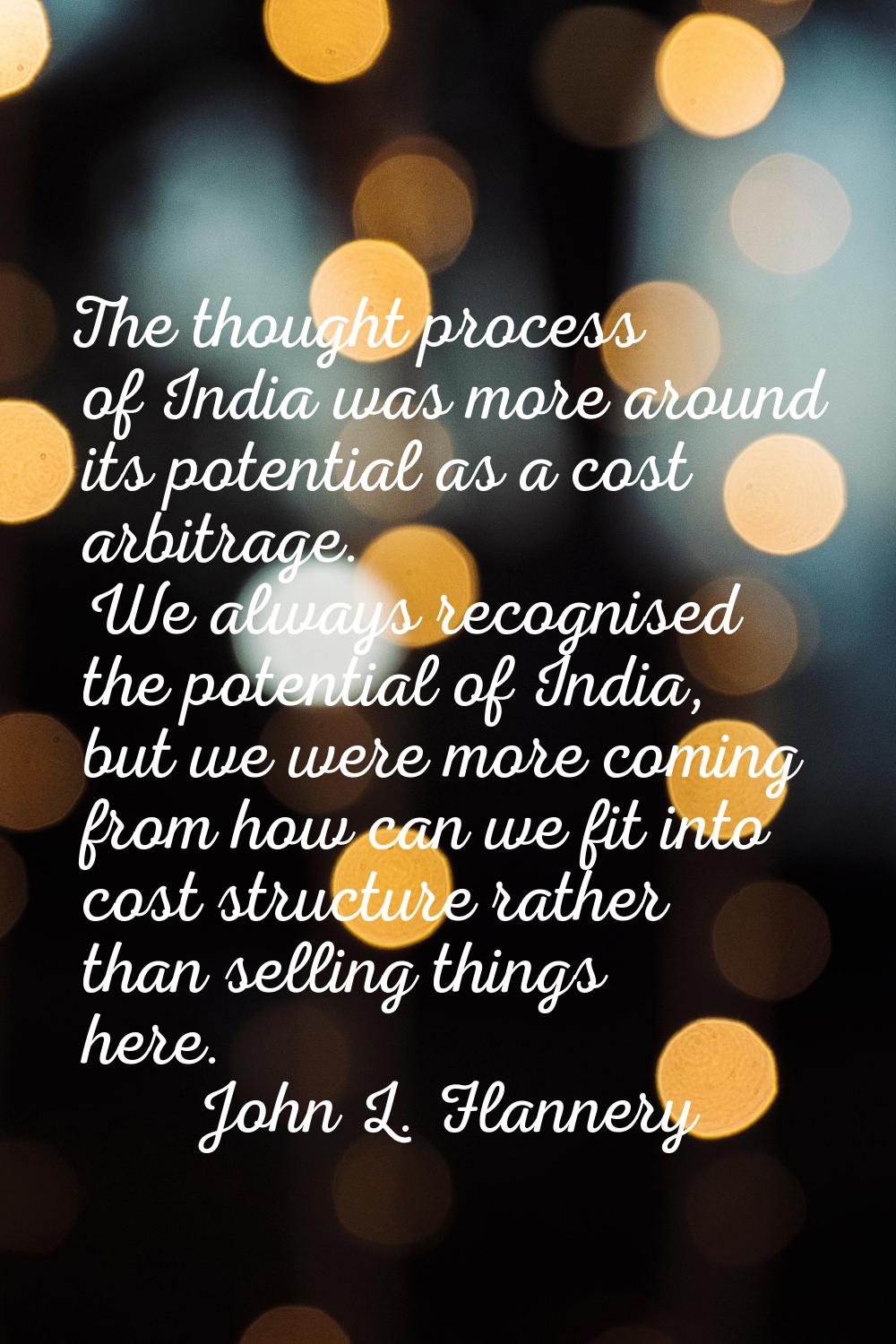 The thought process of India was more around its potential as a cost arbitrage. We always recognise