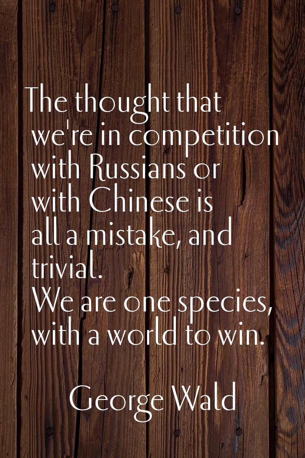 The thought that we're in competition with Russians or with Chinese is all a mistake, and trivial. 