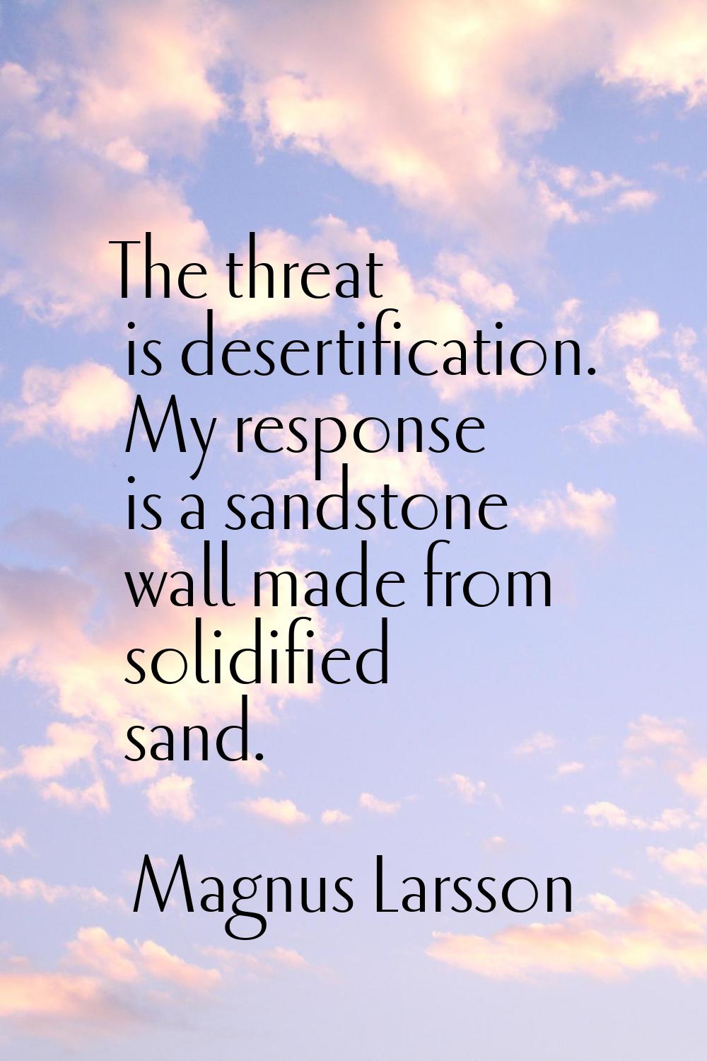 The threat is desertification. My response is a sandstone wall made from solidified sand.